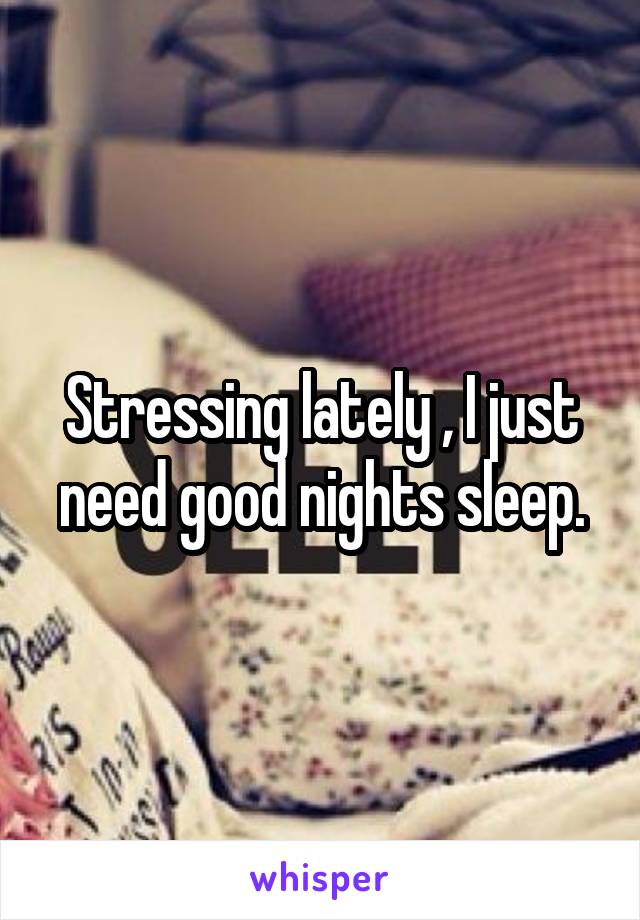 Stressing lately , I just need good nights sleep.