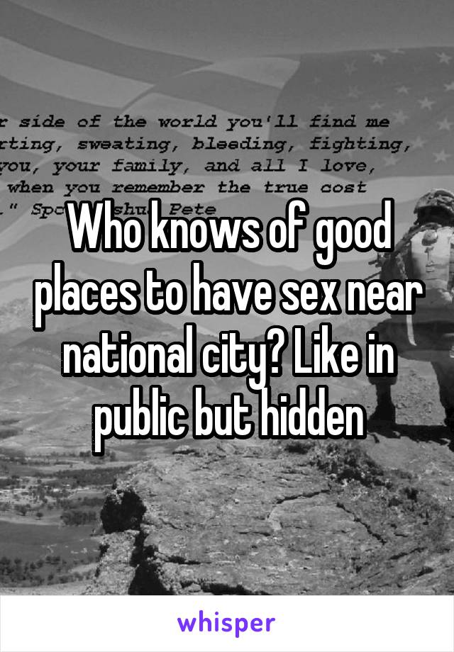 Who knows of good places to have sex near national city? Like in public but hidden