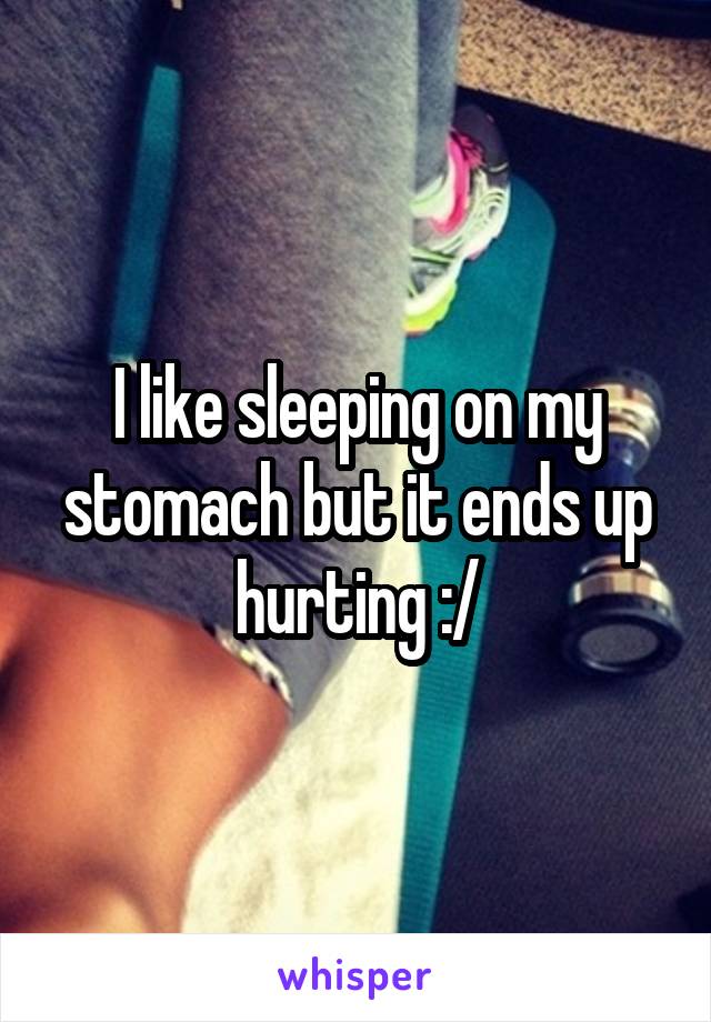 I like sleeping on my stomach but it ends up hurting :/