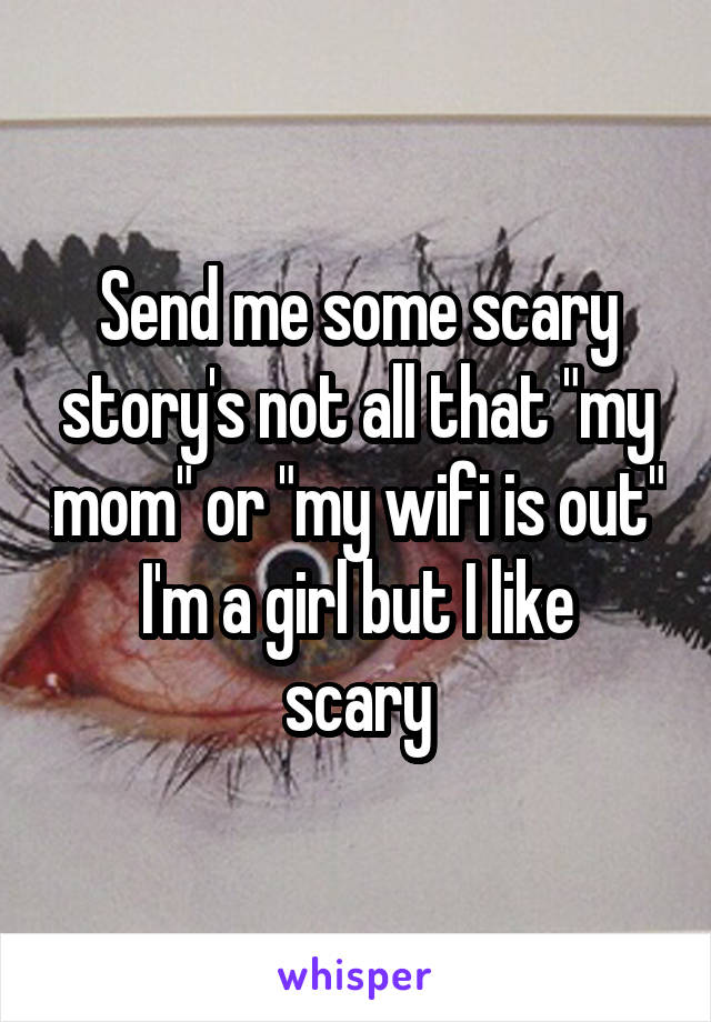 Send me some scary story's not all that "my mom" or "my wifi is out"
I'm a girl but I like scary
