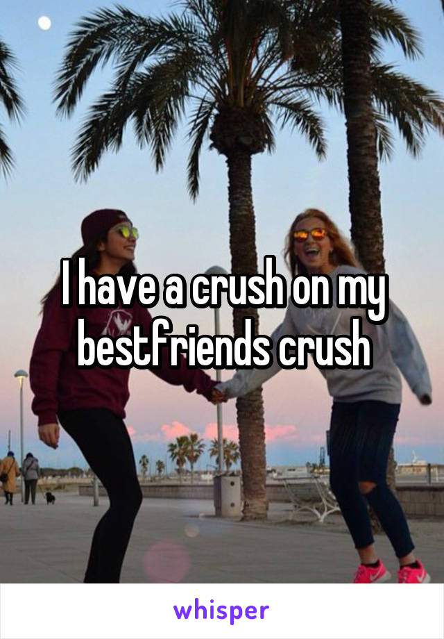 I have a crush on my bestfriends crush
