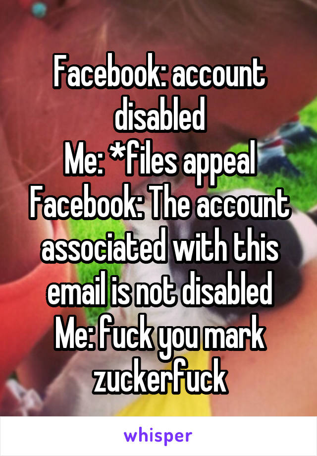 Facebook: account disabled
Me: *files appeal
Facebook: The account associated with this email is not disabled
Me: fuck you mark zuckerfuck