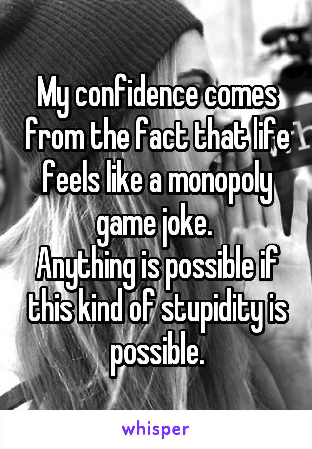 My confidence comes from the fact that life feels like a monopoly game joke. 
Anything is possible if this kind of stupidity is possible.