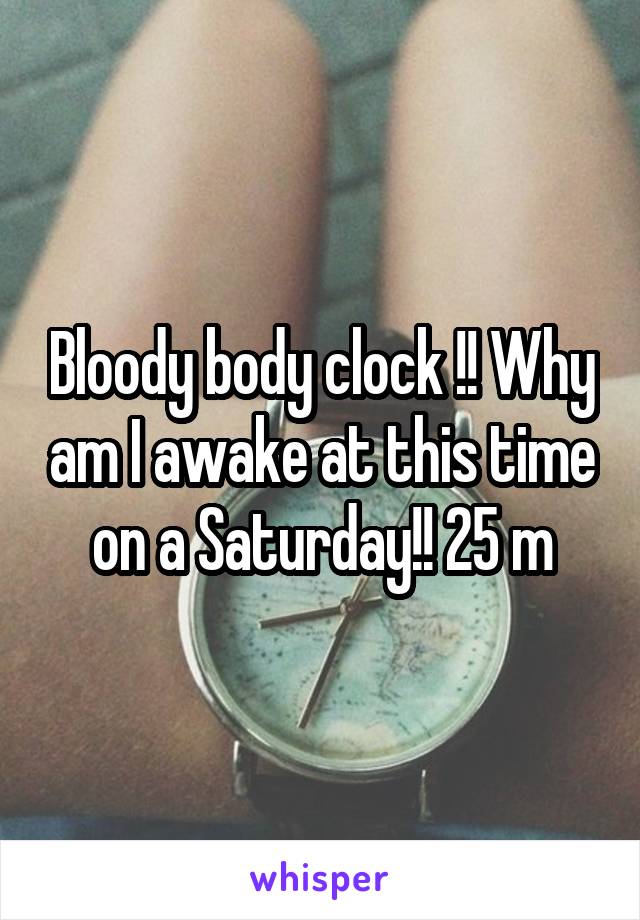 Bloody body clock !! Why am I awake at this time on a Saturday!! 25 m