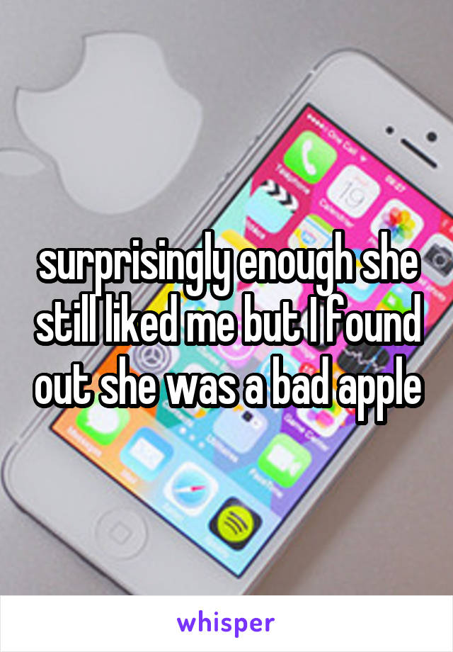 surprisingly enough she still liked me but I found out she was a bad apple