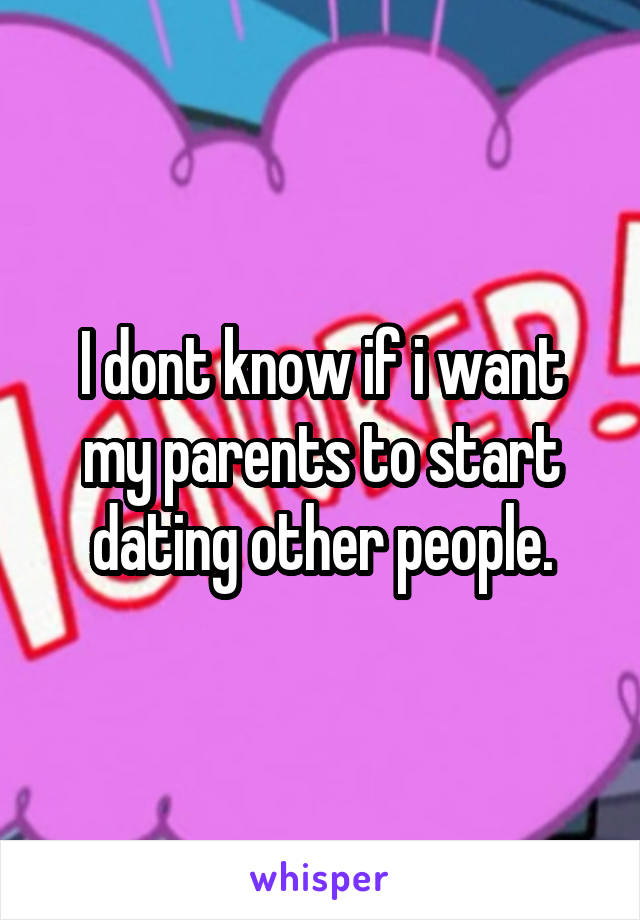 I dont know if i want my parents to start dating other people.