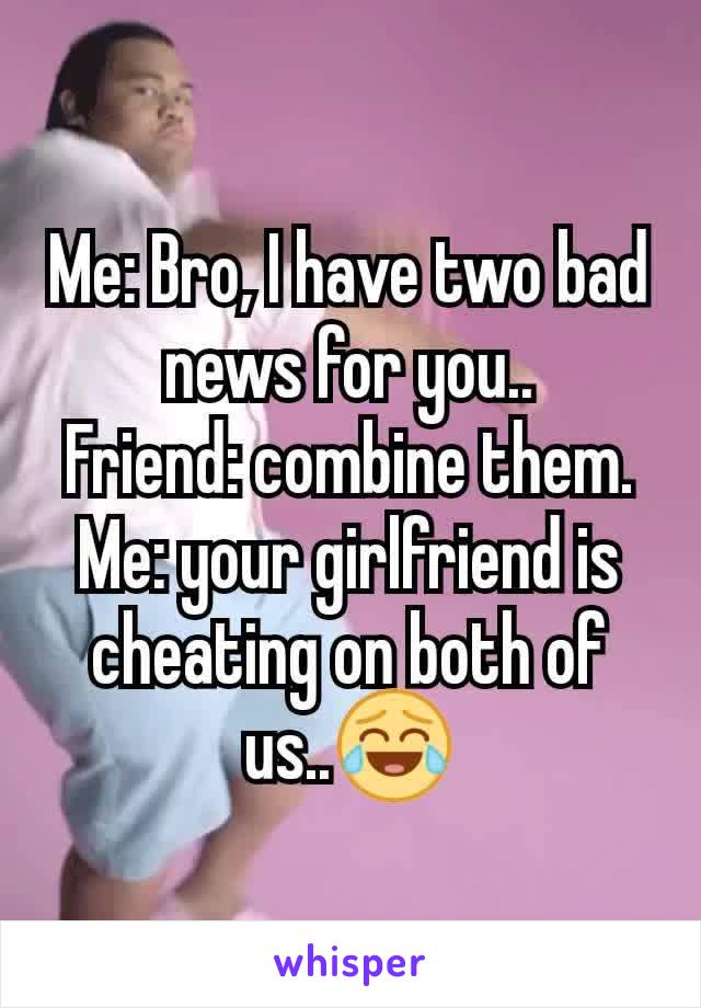 Me: Bro, I have two bad news for you..
Friend: combine them.
Me: your girlfriend is cheating on both of us..😂