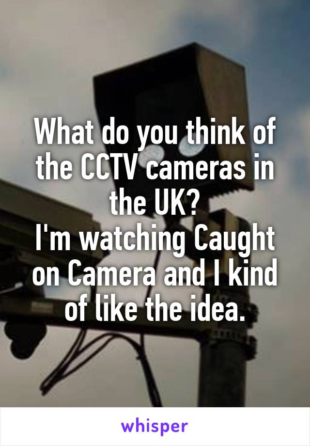 What do you think of the CCTV cameras in the UK?
I'm watching Caught on Camera and I kind of like the idea.