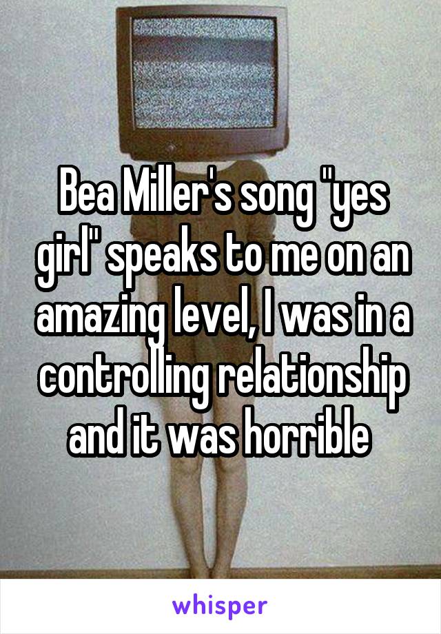 Bea Miller's song "yes girl" speaks to me on an amazing level, I was in a controlling relationship and it was horrible 