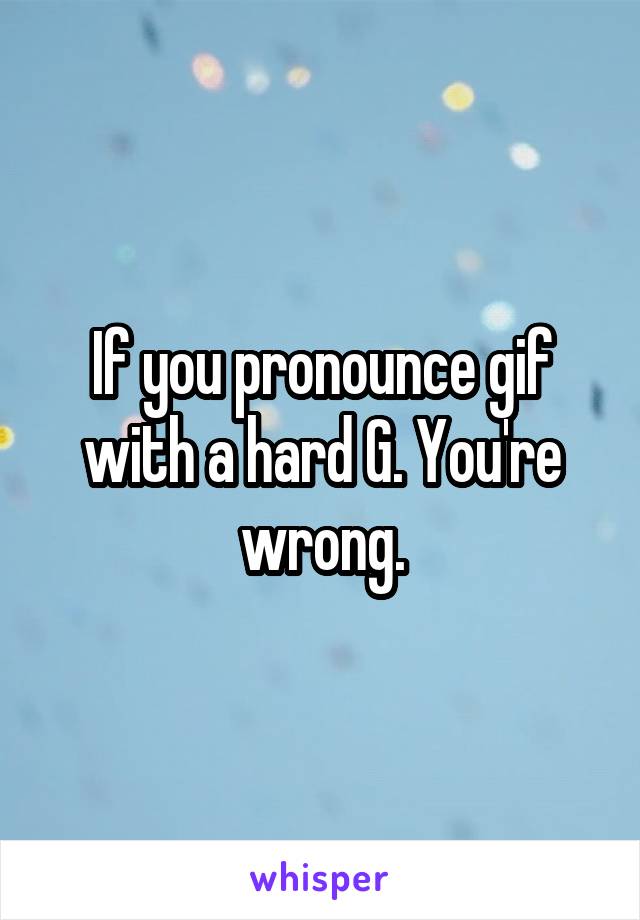 If you pronounce gif with a hard G. You're wrong.