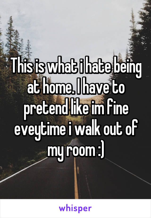 This is what i hate being at home. I have to pretend like im fine eveytime i walk out of my room :)