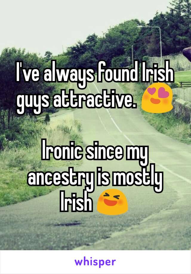 I've always found Irish guys attractive. 😍

Ironic since my ancestry is mostly Irish 😆