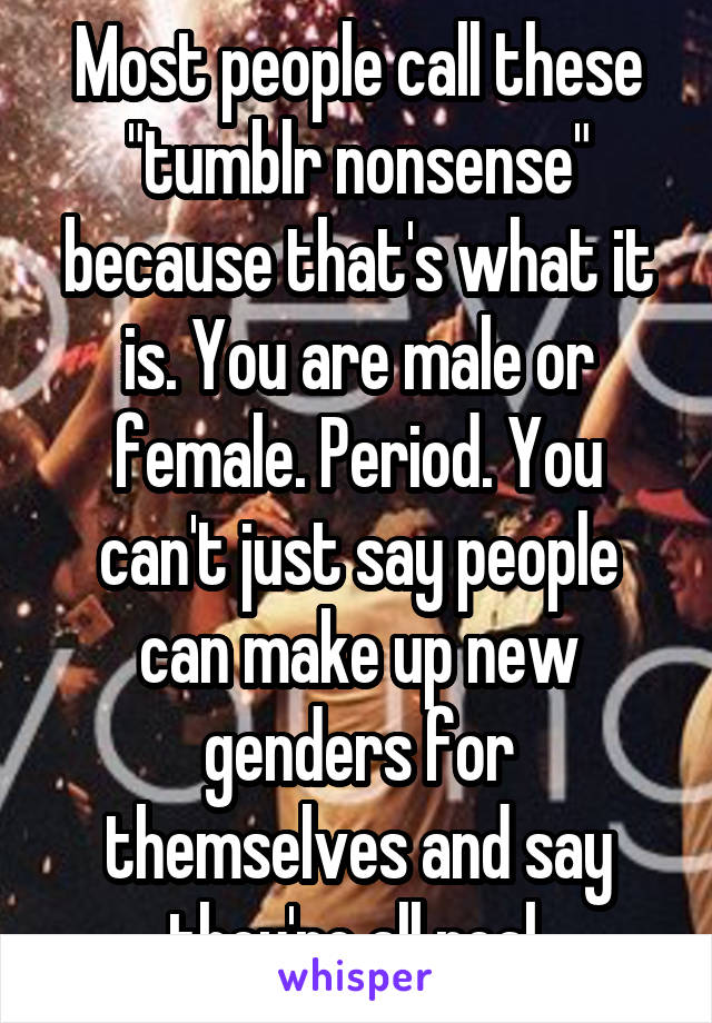 Most people call these "tumblr nonsense" because that's what it is. You are male or female. Period. You can't just say people can make up new genders for themselves and say they're all real.