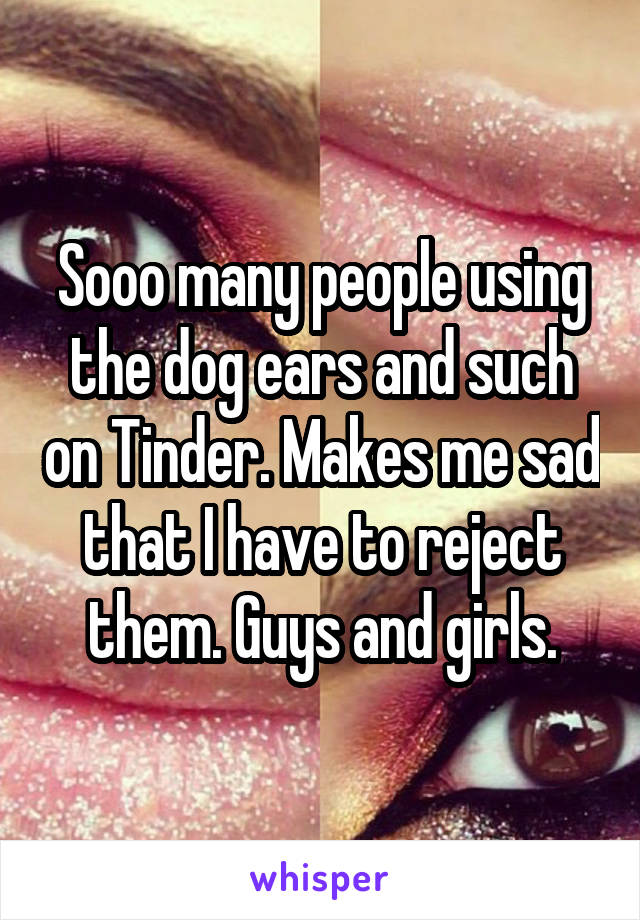 Sooo many people using the dog ears and such on Tinder. Makes me sad that I have to reject them. Guys and girls.
