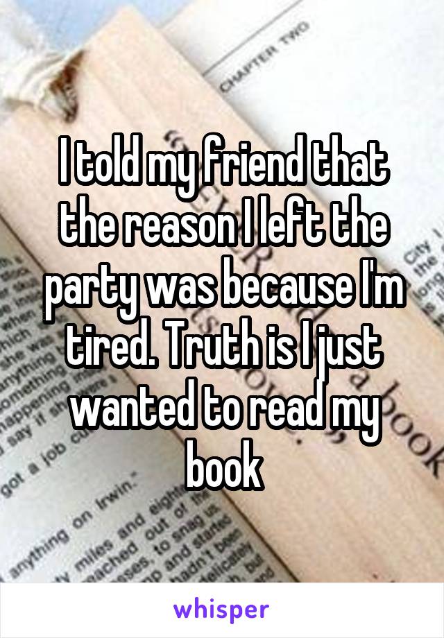 I told my friend that the reason I left the party was because I'm tired. Truth is I just wanted to read my book