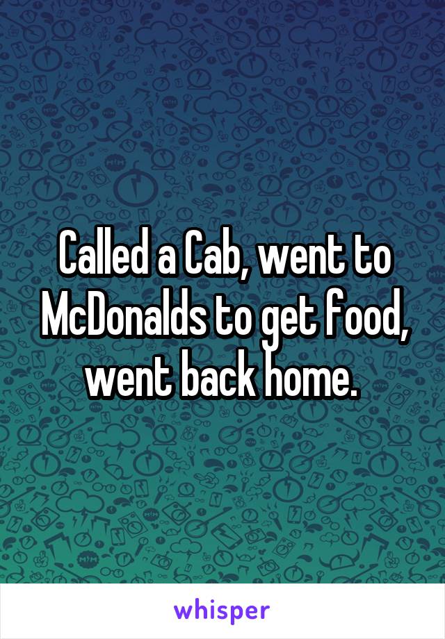 Called a Cab, went to McDonalds to get food, went back home. 