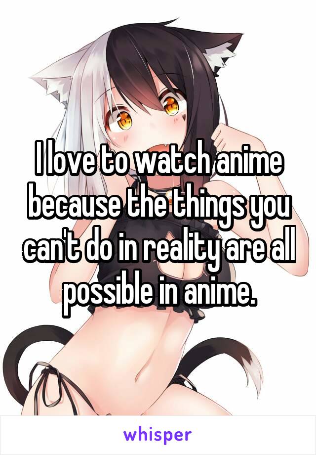 I love to watch anime because the things you can't do in reality are all possible in anime.