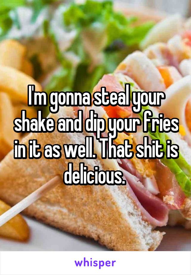 I'm gonna steal your shake and dip your fries in it as well. That shit is delicious. 