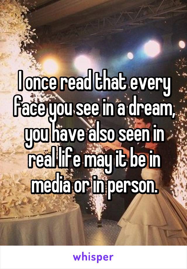 I once read that every face you see in a dream, you have also seen in real life may it be in media or in person.