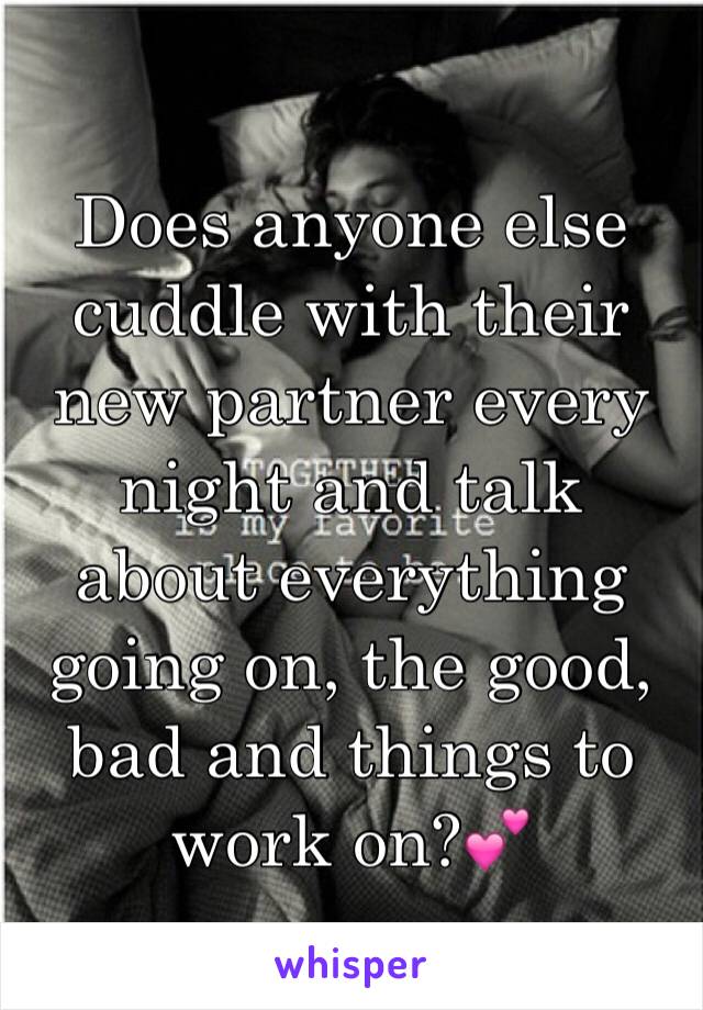 Does anyone else cuddle with their new partner every night and talk about everything going on, the good, bad and things to work on?💕