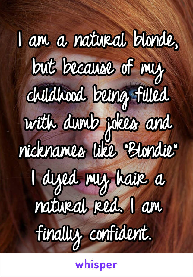 I am a natural blonde, but because of my childhood being filled with dumb jokes and nicknames like "Blondie" I dyed my hair a natural red. I am finally confident. 