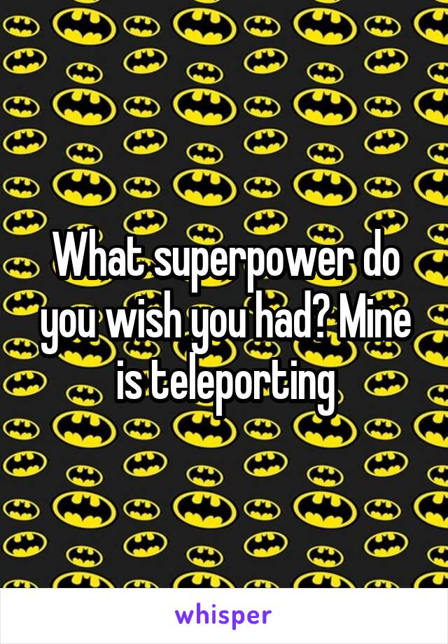 What superpower do you wish you had? Mine is teleporting
