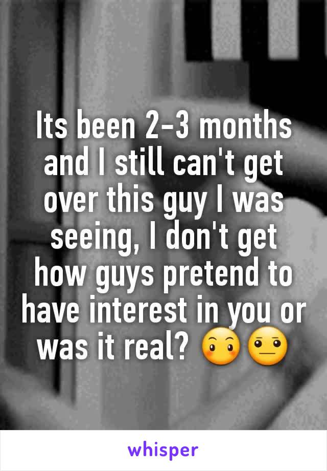 Its been 2-3 months and I still can't get over this guy I was seeing, I don't get how guys pretend to have interest in you or was it real? 😶😐