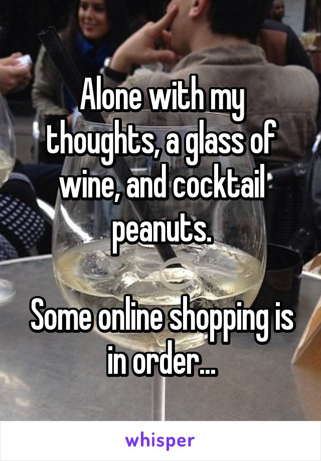 Alone with my thoughts, a glass of wine, and cocktail peanuts.

Some online shopping is in order...