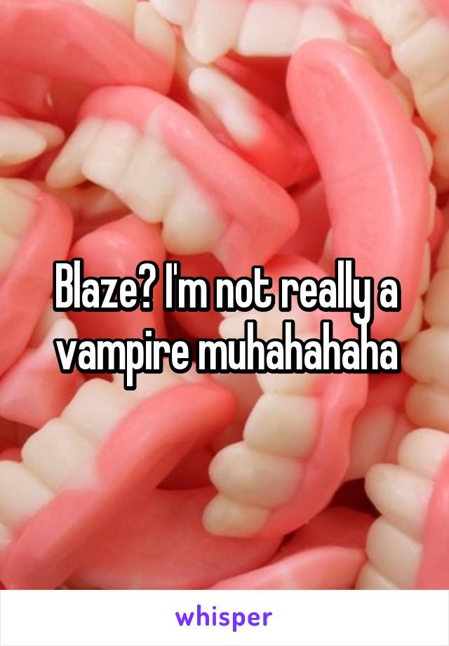 Blaze? I'm not really a vampire muhahahaha