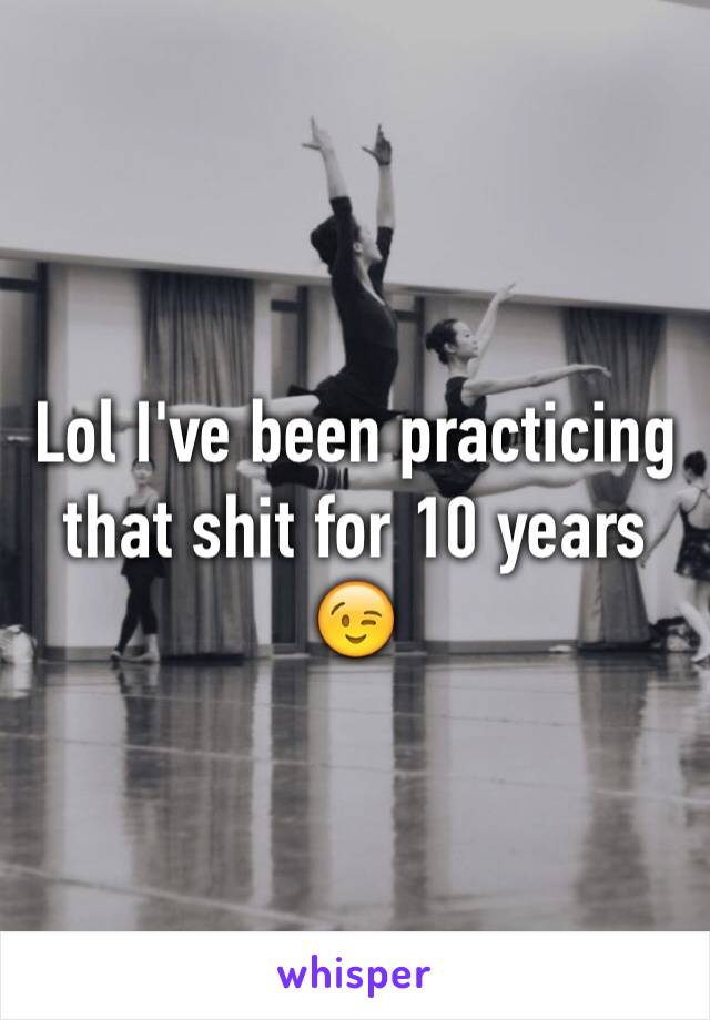 Lol I've been practicing that shit for 10 years 😉