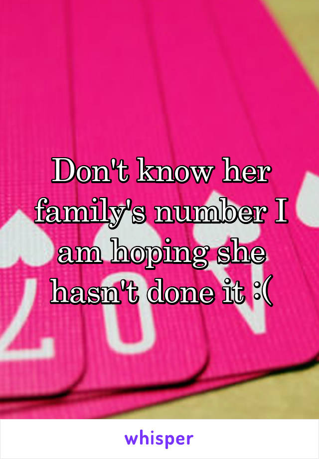 Don't know her family's number I am hoping she hasn't done it :(