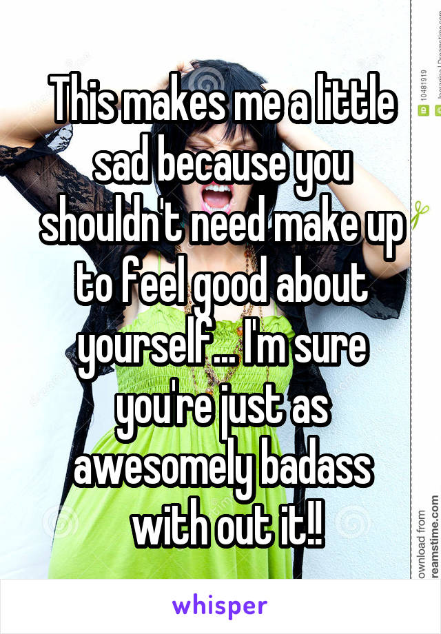 This makes me a little sad because you shouldn't need make up to feel good about yourself... I'm sure you're just as awesomely badass
 with out it!!