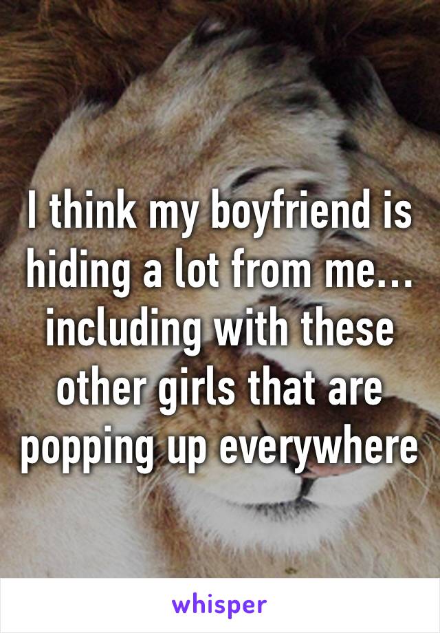 I think my boyfriend is hiding a lot from me… including with these other girls that are popping up everywhere 