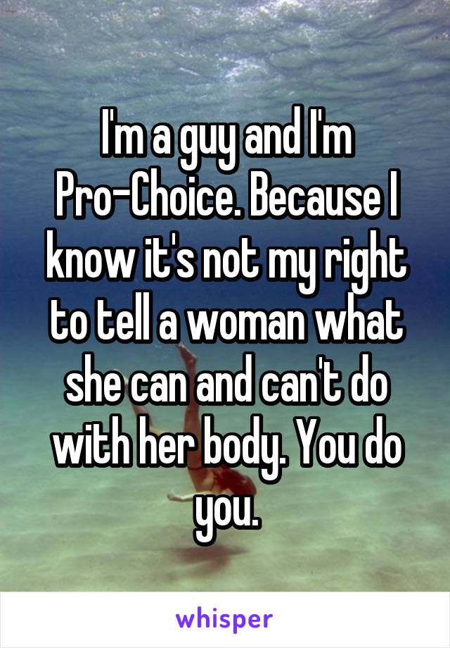 I'm a guy and I'm Pro-Choice. Because I know it's not my right to tell a woman what she can and can't do with her body. You do you.