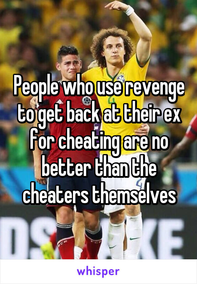 People who use revenge to get back at their ex for cheating are no better than the cheaters themselves