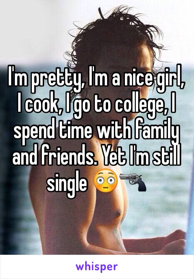 I'm pretty, I'm a nice girl, I cook, I go to college, I spend time with family and friends. Yet I'm still single 😳🔫 
