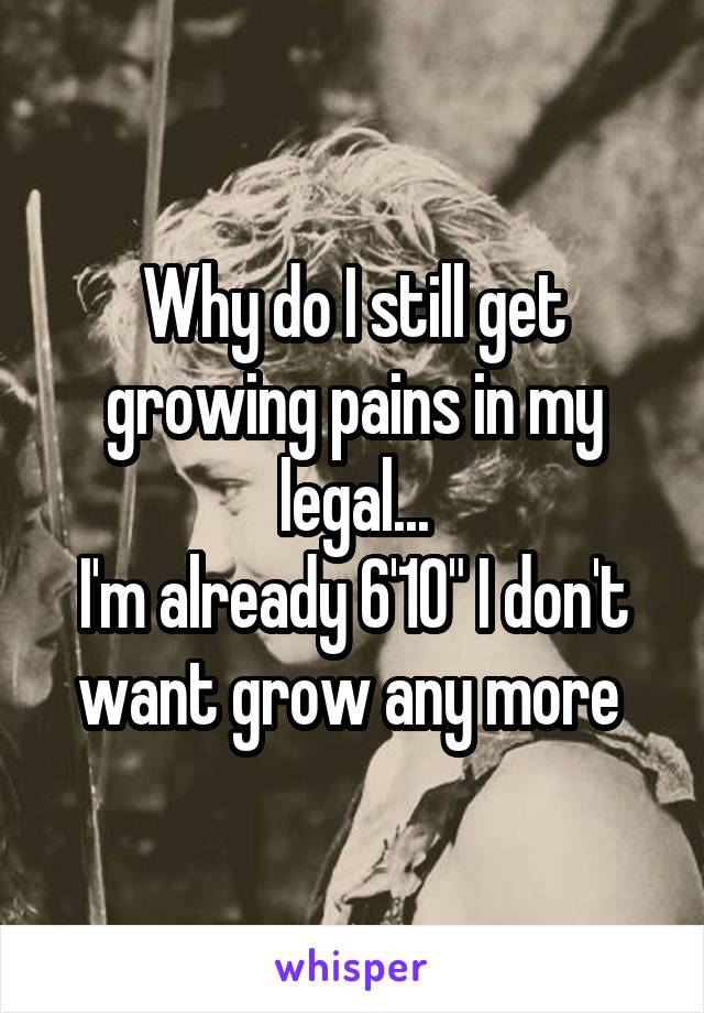 Why do I still get growing pains in my legal...
I'm already 6'10" I don't want grow any more 