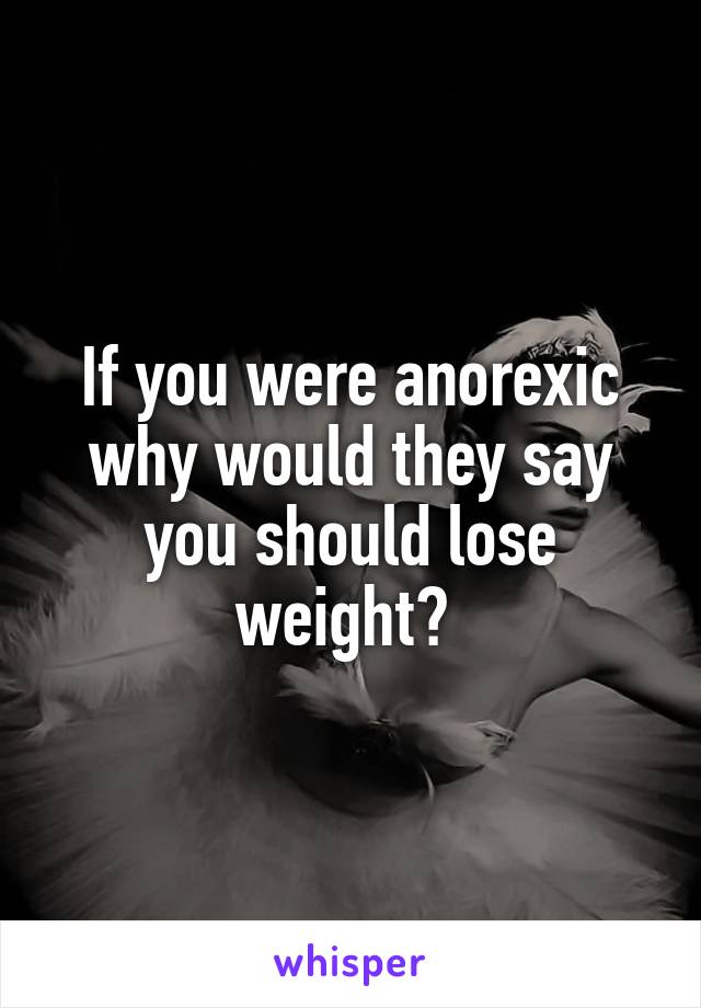 If you were anorexic why would they say you should lose weight? 