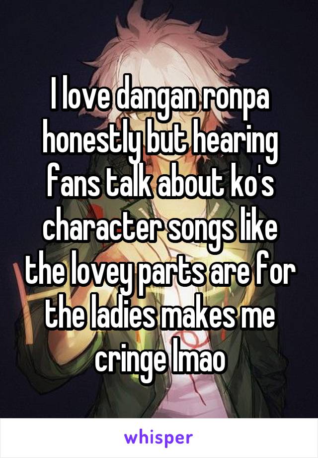 I love dangan ronpa honestly but hearing fans talk about ko's character songs like the lovey parts are for the ladies makes me cringe lmao