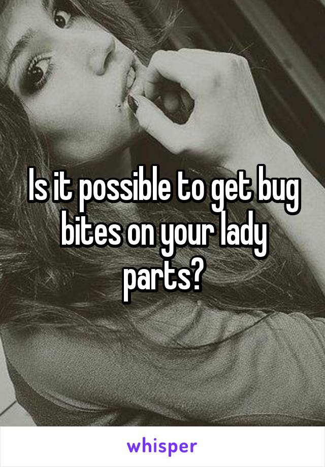 Is it possible to get bug bites on your lady parts?