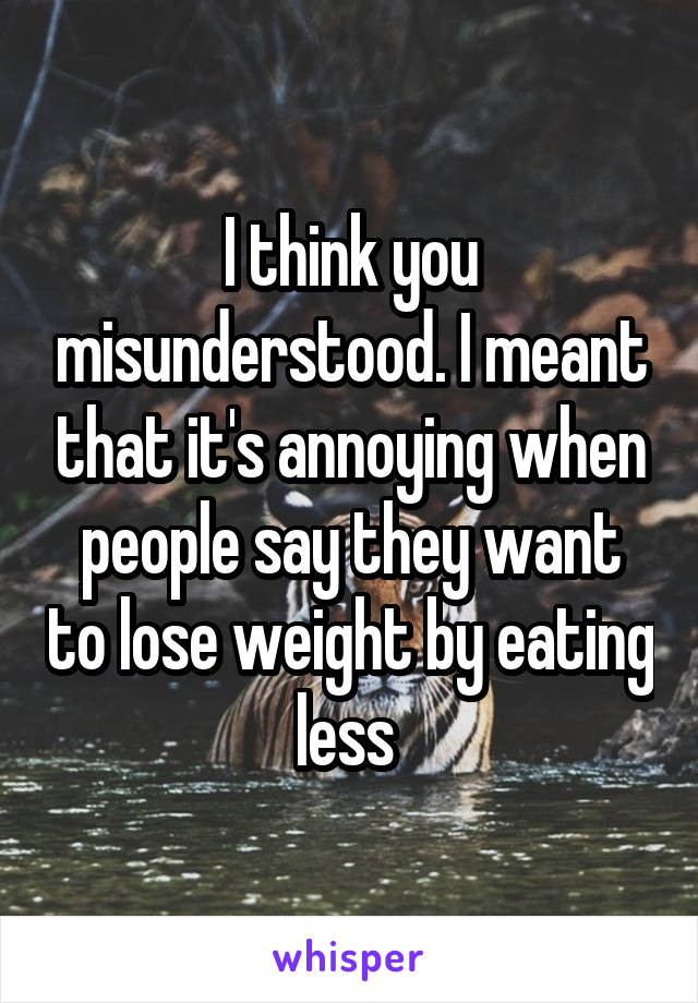 I think you misunderstood. I meant that it's annoying when people say they want to lose weight by eating less 