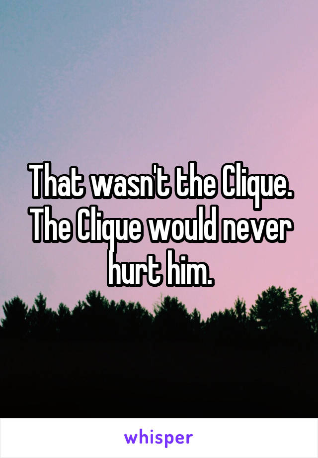That wasn't the Clique. The Clique would never hurt him.