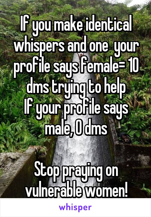If you make identical whispers and one  your profile says female= 10 dms trying to help
If your profile says male, 0 dms

Stop praying on vulnerable women!