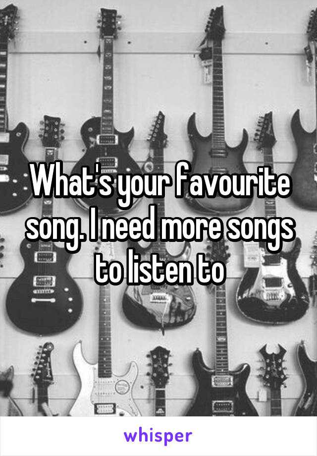 What's your favourite song. I need more songs to listen to