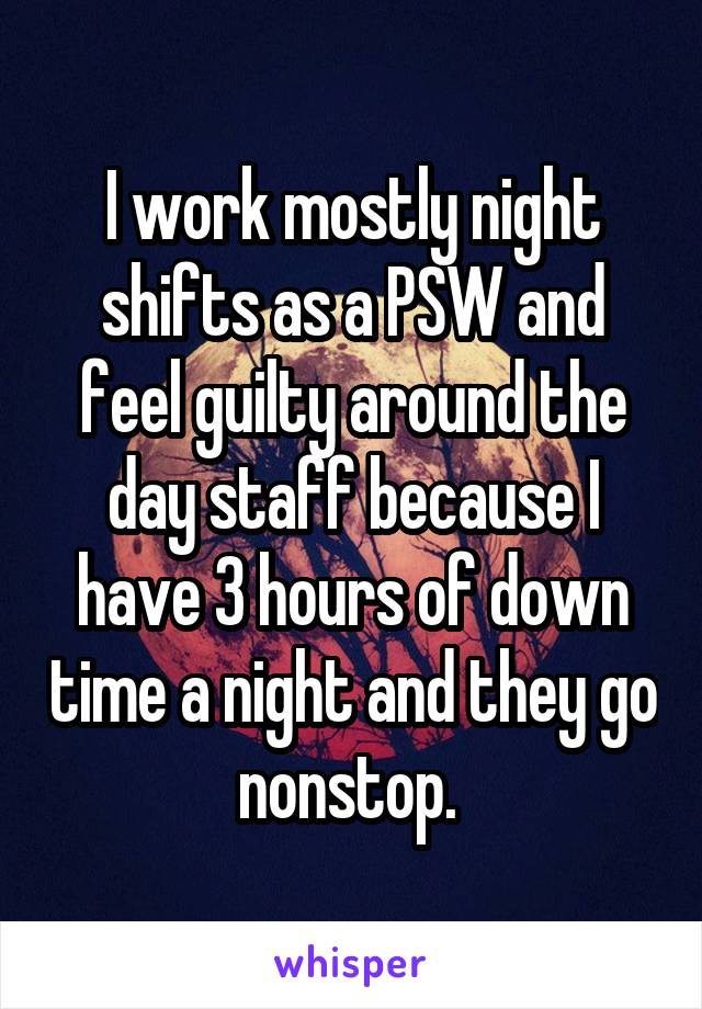 I work mostly night shifts as a PSW and feel guilty around the day staff because I have 3 hours of down time a night and they go nonstop. 