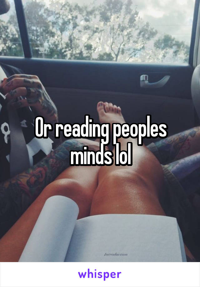 Or reading peoples minds lol
