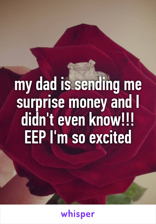 my dad is sending me surprise money and I didn't even know!!! EEP I'm so excited