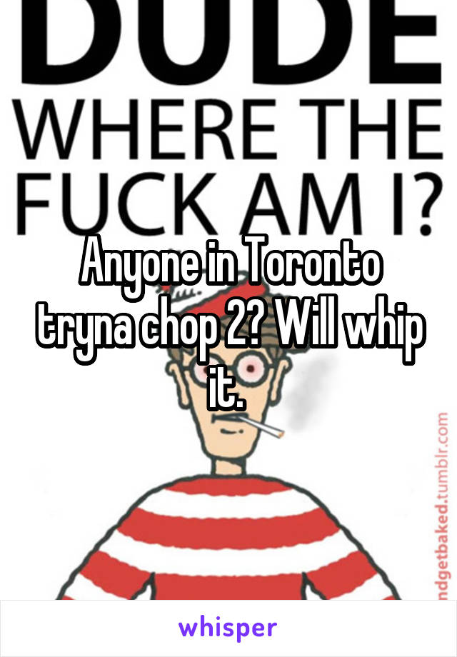 Anyone in Toronto tryna chop 2? Will whip it. 