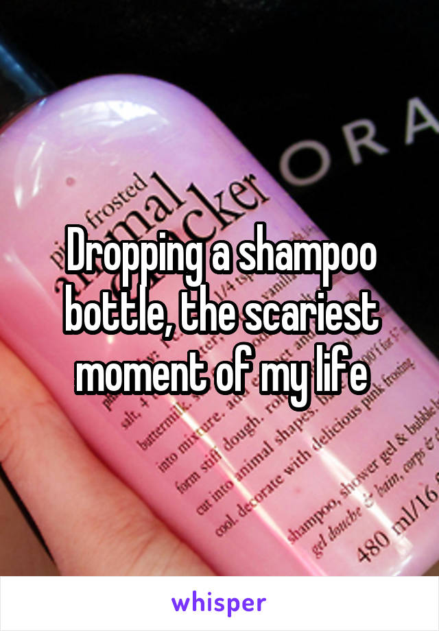 Dropping a shampoo bottle, the scariest moment of my life
