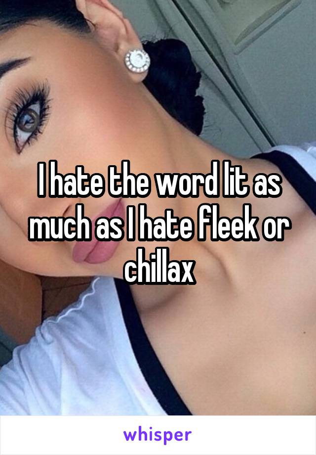 I hate the word lit as much as I hate fleek or chillax